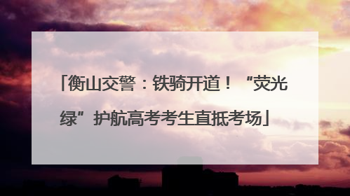 衡山交警：铁骑开道！“荧光绿”护航高考考生直抵考场
