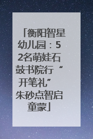衡阳智星幼儿园：52名萌娃石鼓书院行“开笔礼” 朱砂点智启童蒙