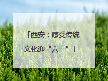 西安：感受传统文化迎“六一”