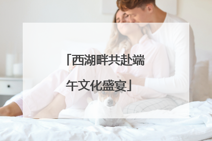 西湖畔共赴端午文化盛宴