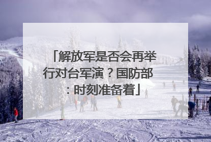 解放军是否会再举行对台军演？国防部：时刻准备着