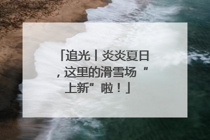 追光丨炎炎夏日，这里的滑雪场“上新”啦！