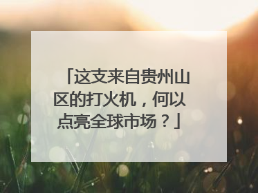 这支来自贵州山区的打火机，何以点亮全球市场？