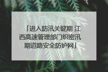 进入防汛关键期 江西高速管理部门织密汛期道路安全防护网