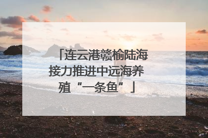连云港赣榆陆海接力推进中远海养殖“一条鱼”