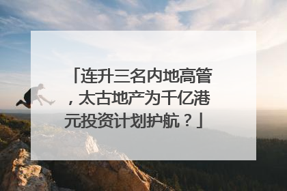 连升三名内地高管，太古地产为千亿港元投资计划护航？