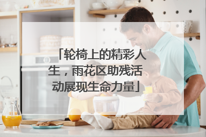 轮椅上的精彩人生，雨花区助残活动展现生命力量