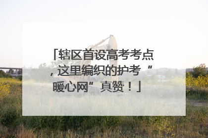 辖区首设高考考点，这里编织的护考“暖心网”真赞！