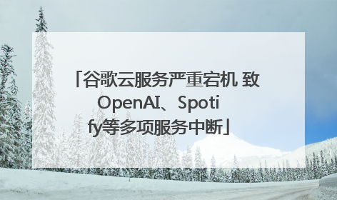 谷歌云服务严重宕机 致OpenAI、Spotify等多项服务中断