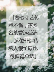 费心守艺传承不懈，家乡名茶香远益清，这位非遗传承人很忙碌也很值得总结