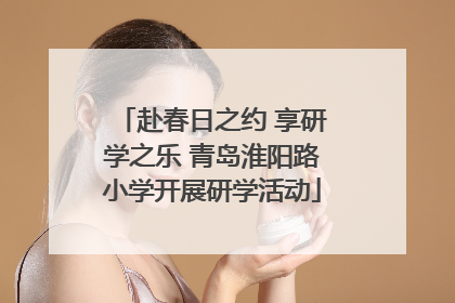 赴春日之约 享研学之乐 青岛淮阳路小学开展研学活动