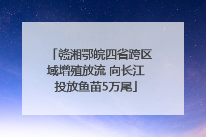赣湘鄂皖四省跨区域增殖放流 向长江投放鱼苗5万尾