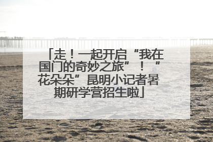 走！一起开启“我在国门的奇妙之旅”！“花朵朵”昆明小记者暑期研学营招生啦
