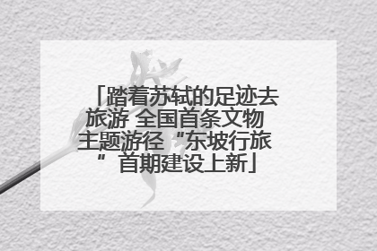 踏着苏轼的足迹去旅游 全国首条文物主题游径“东坡行旅”首期建设上新