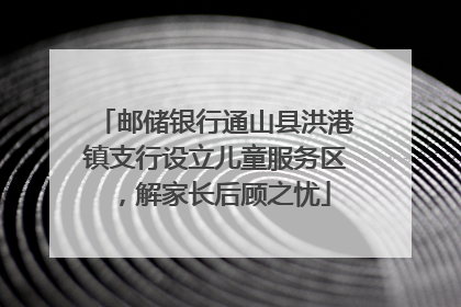 邮储银行通山县洪港镇支行设立儿童服务区，解家长后顾之忧