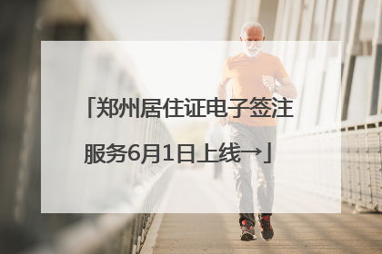 郑州居住证电子签注服务6月1日上线→
