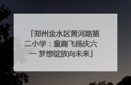 郑州金水区黄河路第二小学：童趣飞扬庆六一 梦想绽放向未来