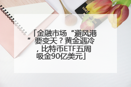 金融市场“避风港”要变天？黄金遇冷，比特币ETF五周吸金90亿美元