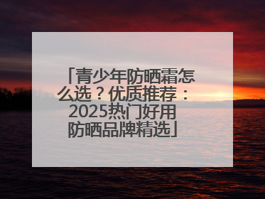 青少年防晒霜怎么选？优质推荐：2025热门好用防晒品牌精选
