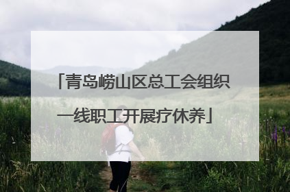 青岛崂山区总工会组织一线职工开展疗休养