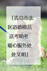 青岛市北区道德模范送考助考 暖心服务处处文明