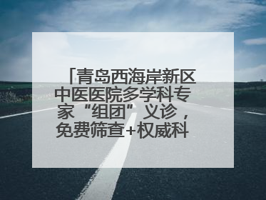 青岛西海岸新区中医医院多学科专家“组团”义诊，免费筛查+权威科普一站式
