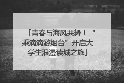 青春与海风共舞！“乘滴滴游烟台”开启大学生浪漫读城之旅