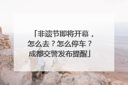 非遗节即将开幕，怎么去？怎么停车？成都交警发布提醒