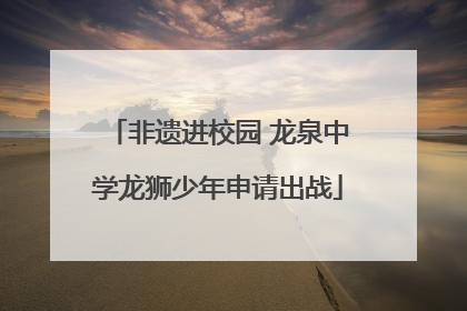 非遗进校园 龙泉中学龙狮少年申请出战
