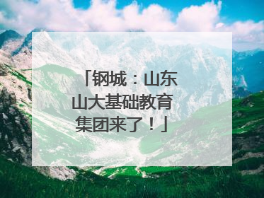 钢城：山东山大基础教育集团来了！