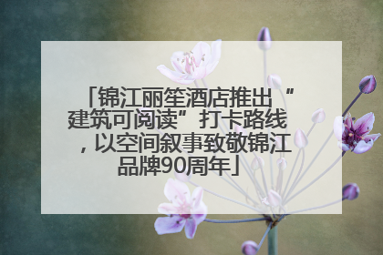 锦江丽笙酒店推出“建筑可阅读”打卡路线，以空间叙事致敬锦江品牌90周年