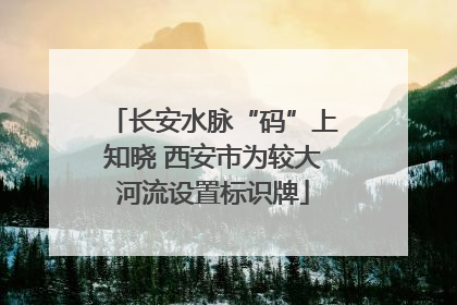 长安水脉“码”上知晓 西安市为较大河流设置标识牌