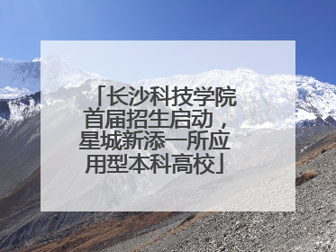 长沙科技学院首届招生启动，星城新添一所应用型本科高校