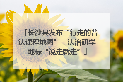 长沙县发布“行走的普法课程地图”，法治研学地标“说走就走”