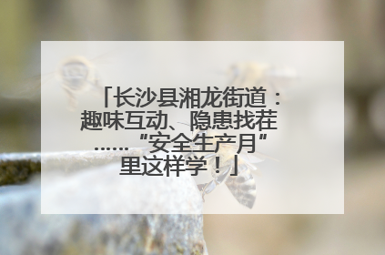 长沙县湘龙街道：趣味互动、隐患找茬……“安全生产月”里这样学！