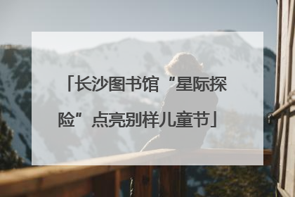 长沙图书馆“星际探险”点亮别样儿童节
