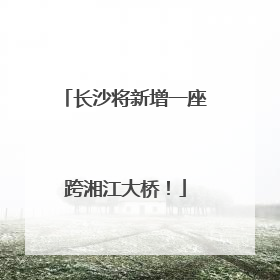 长沙将新增一座跨湘江大桥！