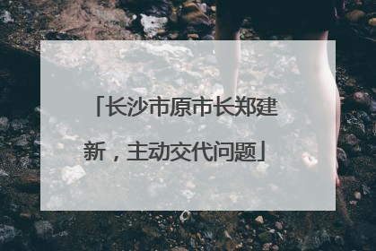 长沙市原市长郑建新，主动交代问题