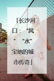 长沙河口：“风”“水”宝地的城市传奇