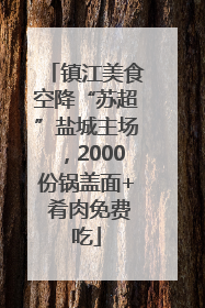 镇江美食空降“苏超”盐城主场，2000份锅盖面+ 肴肉免费吃