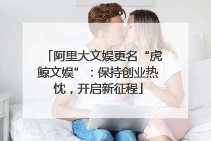 阿里大文娱更名“虎鲸文娱”：保持创业热忱，开启新征程
