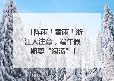 阵雨！雷雨！浙江人注意，端午假期要“泡汤”