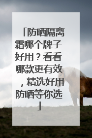 防晒隔离霜哪个牌子好用？看看哪款更有效，精选好用防晒等你选