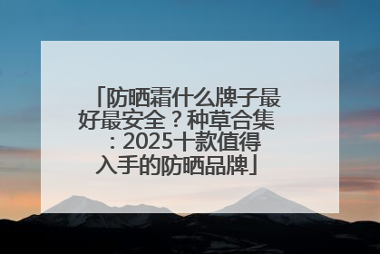 防晒霜什么牌子最好最安全？种草合集：2025十款值得入手的防晒品牌