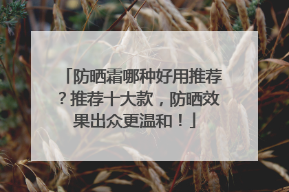 防晒霜哪种好用推荐？推荐十大款，防晒效果出众更温和！