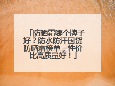 防晒霜哪个牌子好？防水防汗国货防晒霜榜单，性价比高质量好！