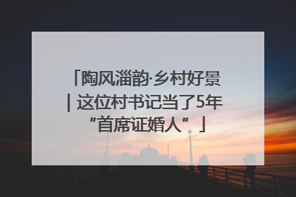 陶风淄韵·乡村好景｜这位村书记当了5年“首席证婚人”