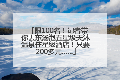 限100名！记者带你去东汤泡五星级天沐温泉住星级酒店！只要200多元……