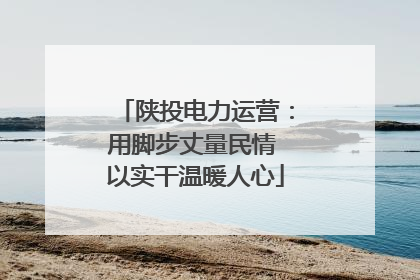 陕投电力运营：用脚步丈量民情 以实干温暖人心