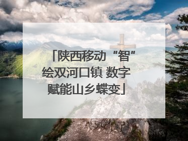 陕西移动“智”绘双河口镇 数字赋能山乡蝶变